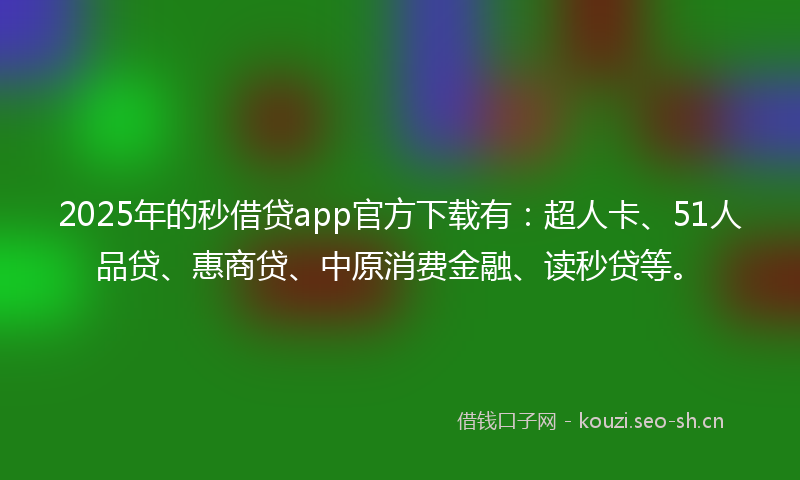 2025年的秒借贷app官方下载有：超人卡、51人品贷、惠商贷、中原消费金融、读秒贷等。