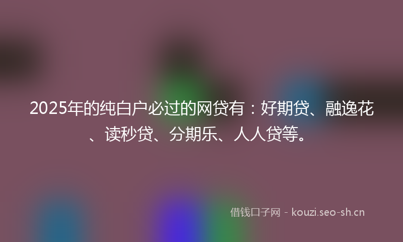 2025年的纯白户必过的网贷有：好期贷、融逸花、读秒贷、分期乐、人人贷等。