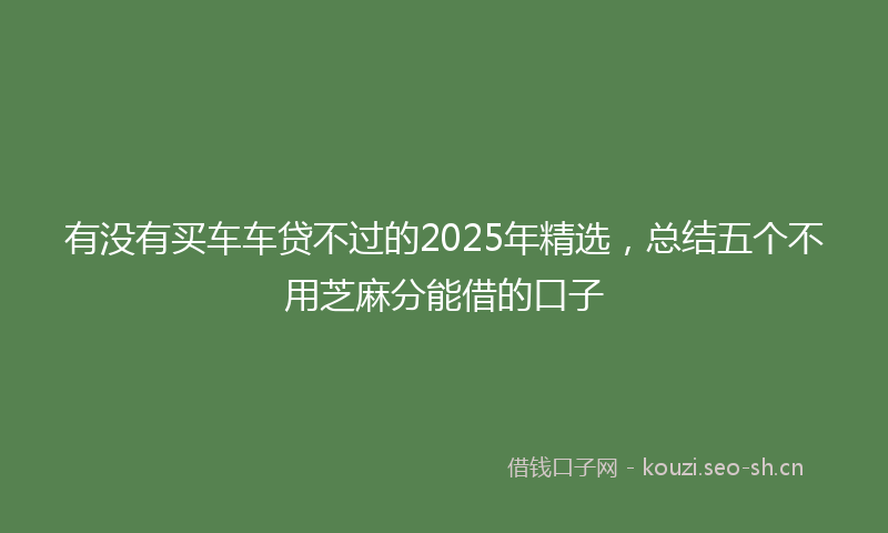 有没有买车车贷不过的2025年精选，总结五个不用芝麻分能借的口子