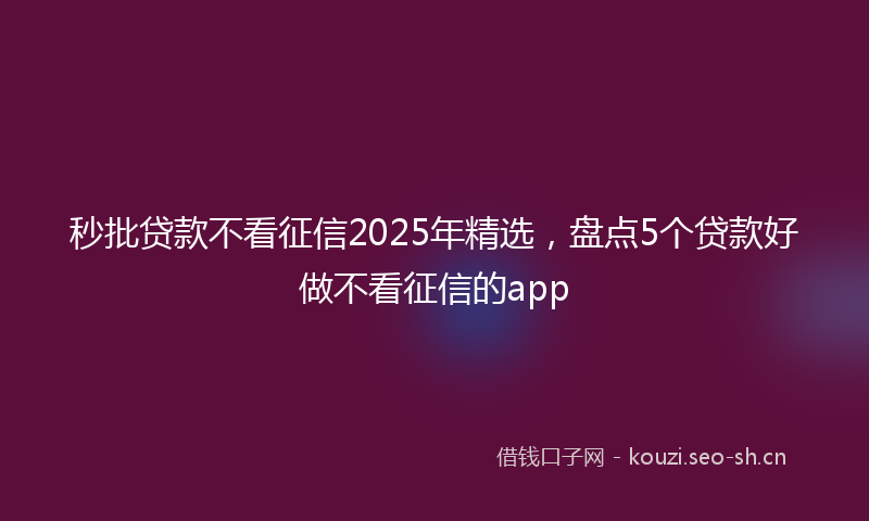 秒批贷款不看征信2025年精选，盘点5个贷款好做不看征信的app