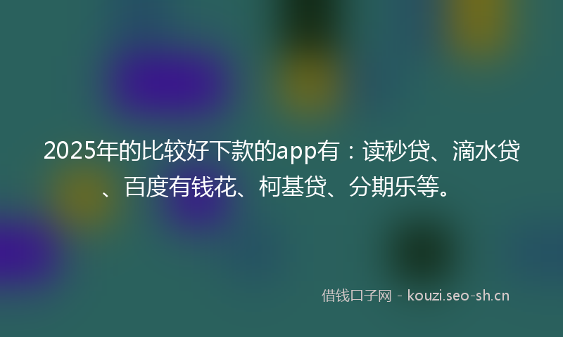 2025年的比较好下款的app有：读秒贷、滴水贷、百度有钱花、柯基贷、分期乐等。