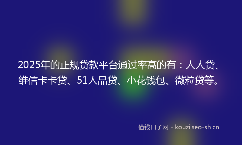 2025年的正规贷款平台通过率高的有:人人贷、维信卡卡贷、51人品贷、小花钱包、微粒贷等。