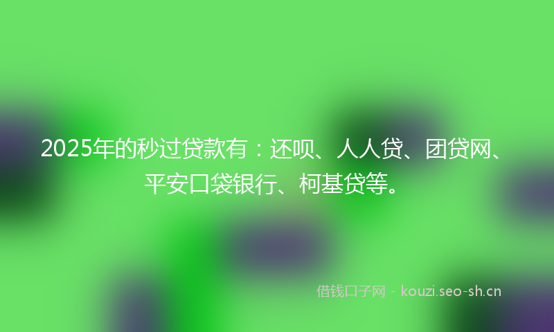 2025年的秒过贷款有：还呗、人人贷、团贷网、平安口袋银行、柯基贷等。