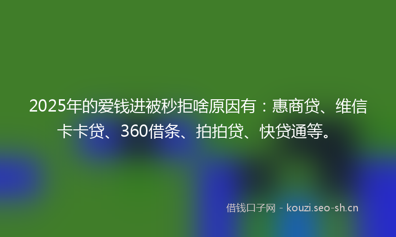 2025年的爱钱进被秒拒啥原因有：惠商贷、维信卡卡贷、360借条、拍拍贷、快贷通等。