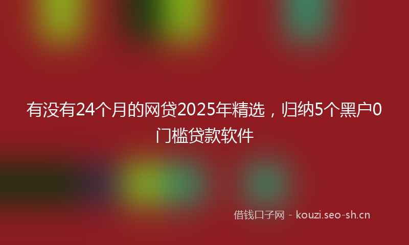 有没有24个月的网贷2025年精选，归纳5个黑户0门槛贷款软件