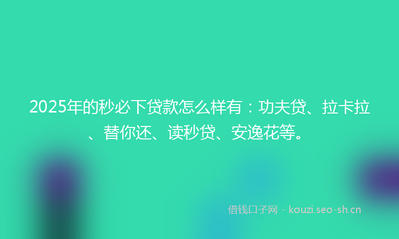 2025年的秒必下贷款怎么样有：功夫贷、拉卡拉、替你还、读秒贷、安逸花等。