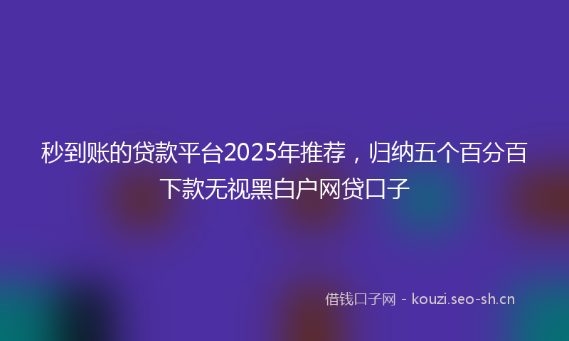 秒到账的贷款平台2025年推荐，归纳五个百分百下款无视黑白户网贷口子