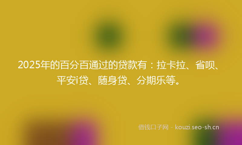 2025年的百分百通过的贷款有：拉卡拉、省呗、平安i贷、随身贷、分期乐等。