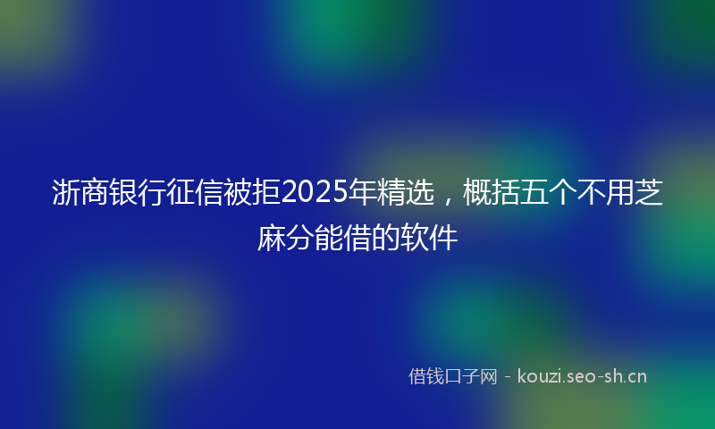浙商银行征信被拒2025年精选，概括五个不用芝麻分能借的软件