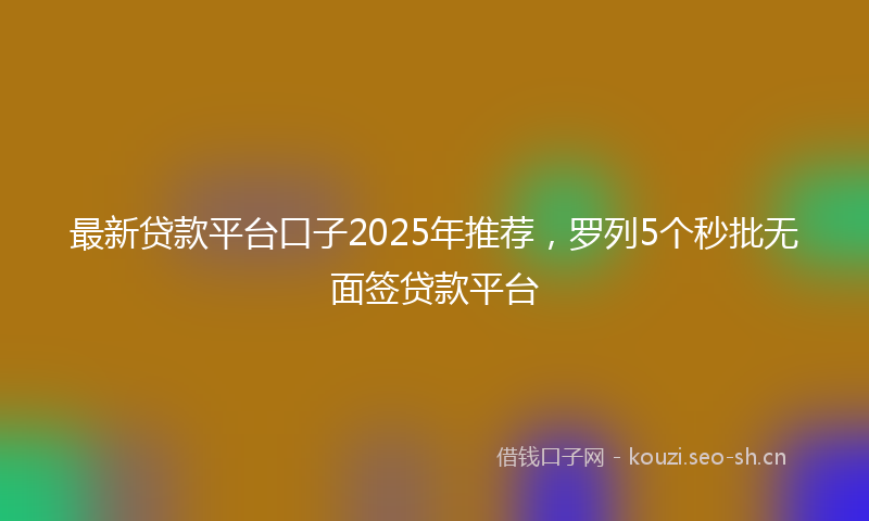 最新贷款平台口子2025年推荐，罗列5个秒批无面签贷款平台