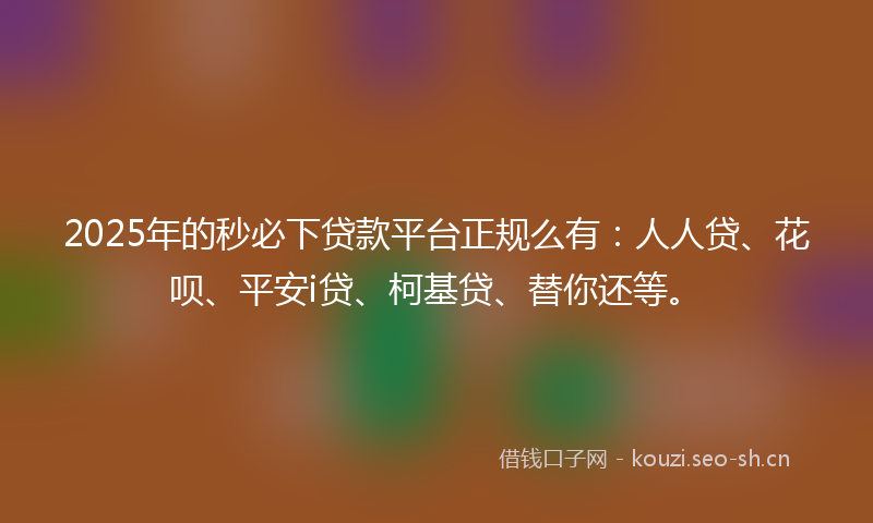 2025年的秒必下贷款平台正规么有：人人贷、花呗、平安i贷、柯基贷、替你还等。