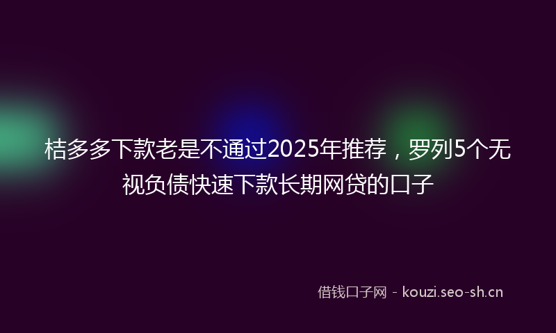 桔多多下款老是不通过2025年推荐，罗列5个无视负债快速下款长期网贷的口子