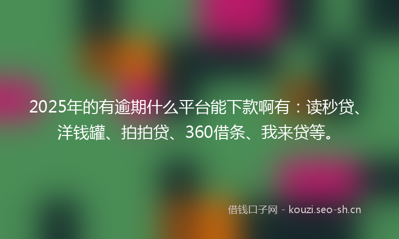 2025年的有逾期什么平台能下款啊有：读秒贷、洋钱罐、拍拍贷、360借条、我来贷等。
