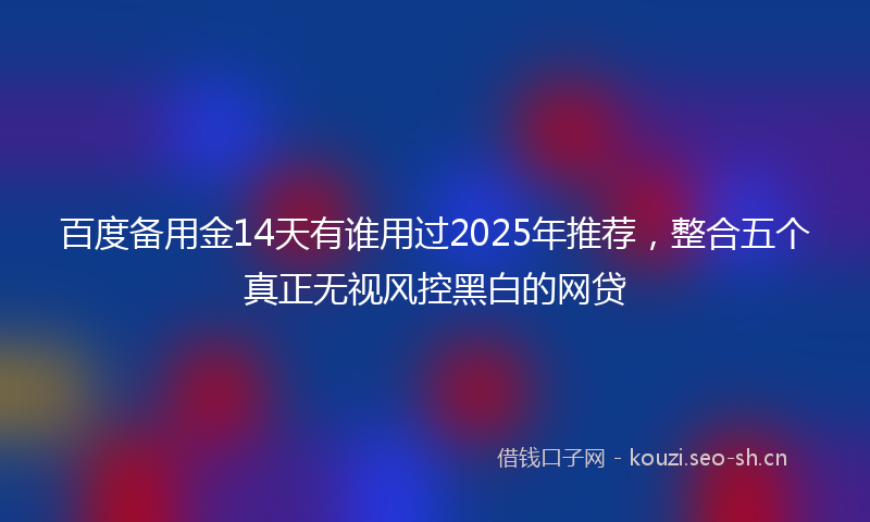 百度备用金14天有谁用过2025年推荐，整合五个真正无视风控黑白的网贷