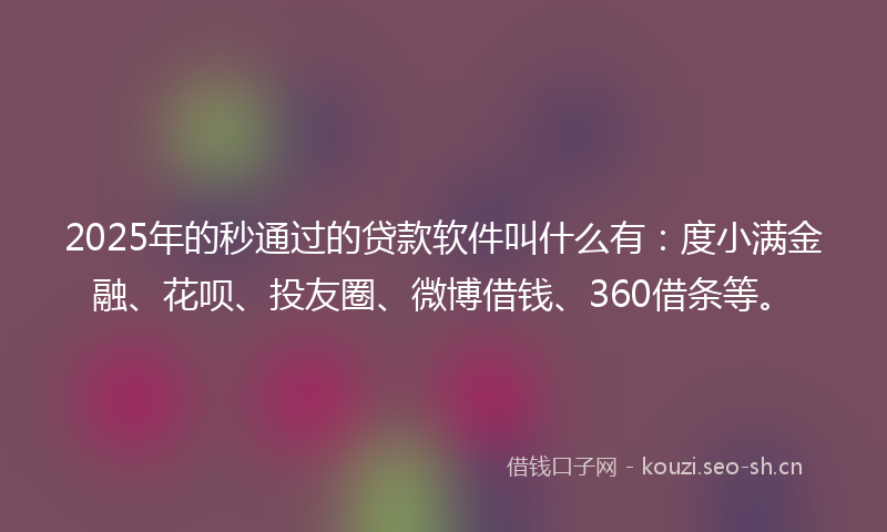 2025年的秒通过的贷款软件叫什么有：度小满金融、花呗、投友圈、微博借钱、360借条等。