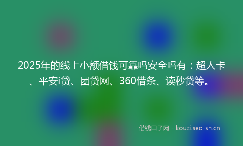 2025年的线上小额借钱可靠吗安全吗有:超人卡、平安i贷、团贷网、360借条、读秒贷等。