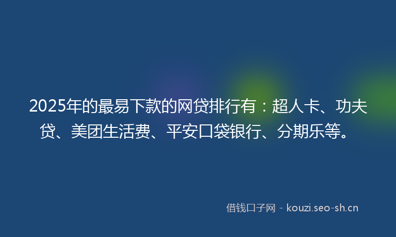 2025年的最易下款的网贷排行有：超人卡、功夫贷、美团生活费、平安口袋银行、分期乐等。