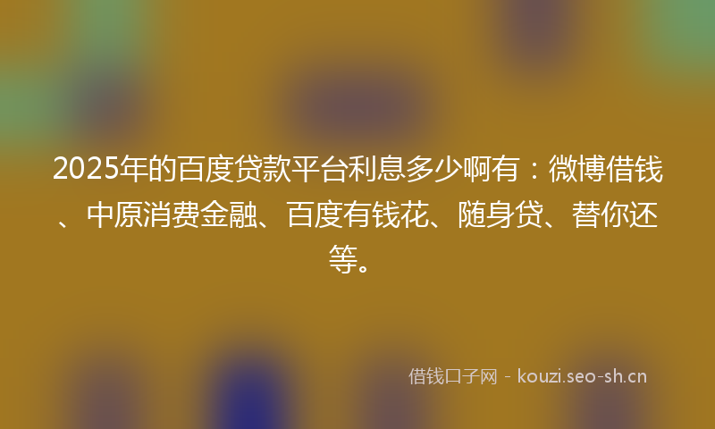 2025年的百度贷款平台利息多少啊有:微博借钱、中原消费金融、百度有钱花、随身贷、替你还等。