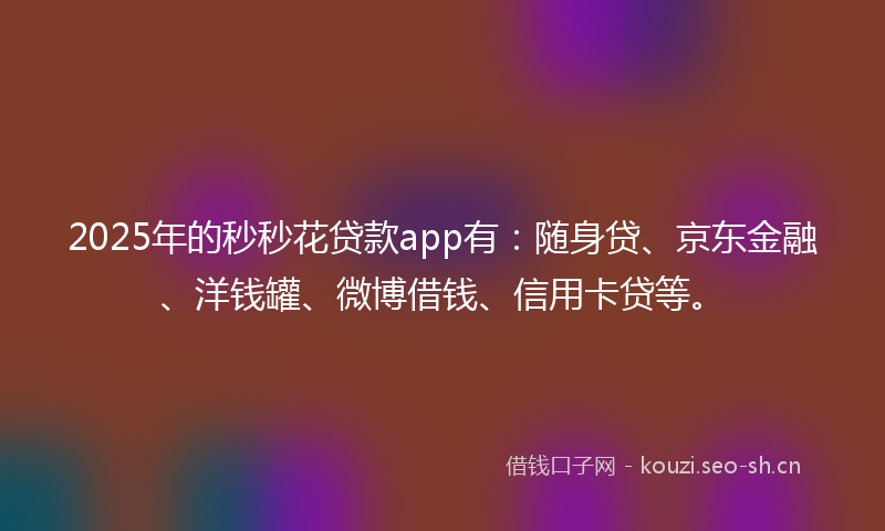 2025年的秒秒花贷款app有：随身贷、京东金融、洋钱罐、微博借钱、信用卡贷等。