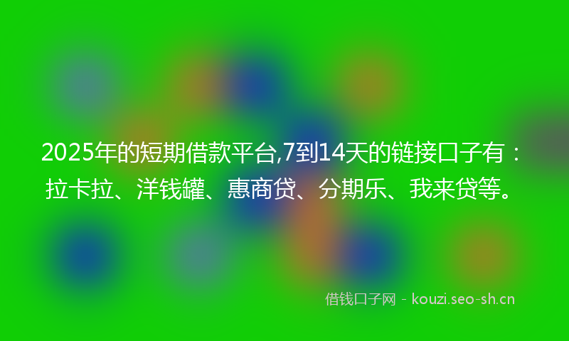2025年的短期借款平台,7到14天的链接口子有:拉卡拉、洋钱罐、惠商贷、分期乐、我来贷等。