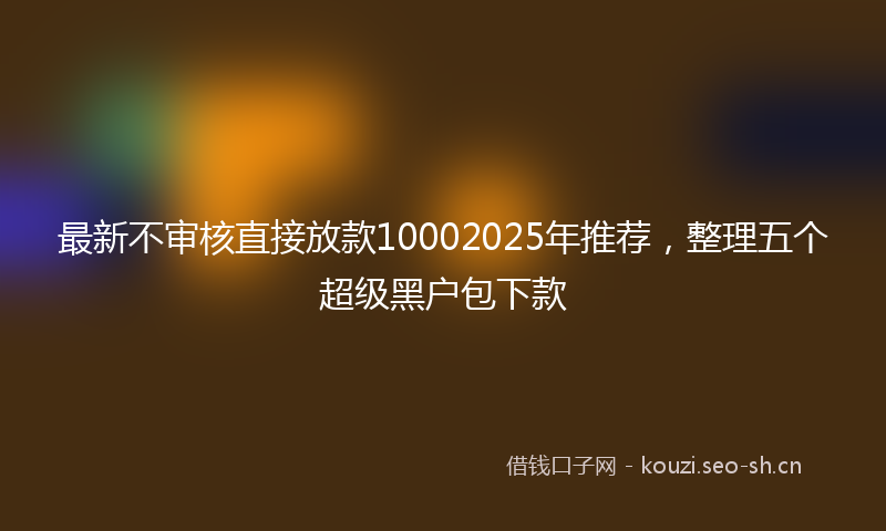 最新不审核直接放款10002025年推荐，整理五个超级黑户包下款