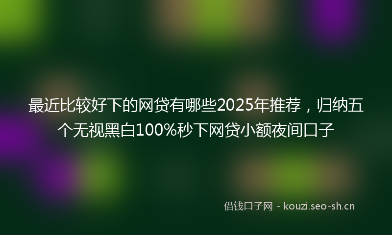 最近比较好下的网贷有哪些2025年推荐，归纳五个无视黑白100%秒下网贷小额夜间口子