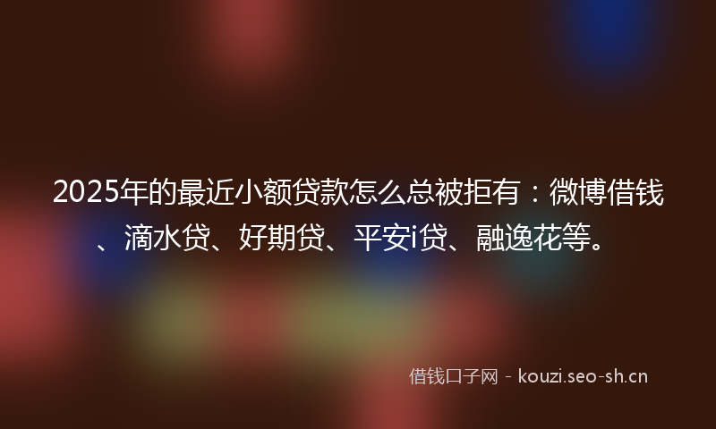 2025年的最近小额贷款怎么总被拒有：微博借钱、滴水贷、好期贷、平安i贷、融逸花等。