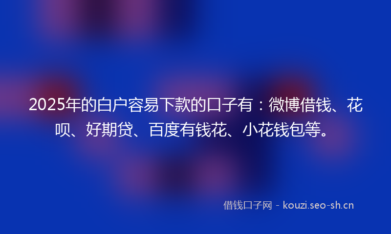 2025年的白户容易下款的口子有:微博借钱、花呗、好期贷、百度有钱花、小花钱包等。