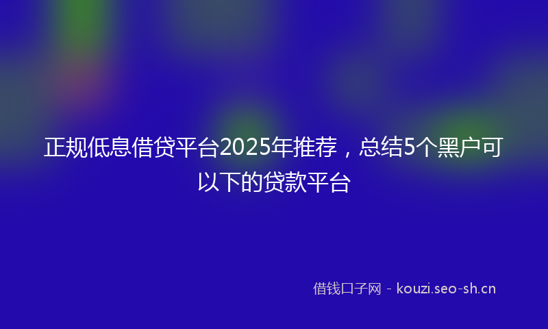 正规低息借贷平台2025年推荐，总结5个黑户可以下的贷款平台
