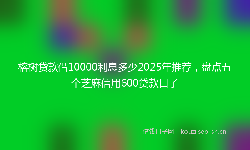 榕树贷款借10000利息多少2025年推荐，盘点五个芝麻信用600贷款口子