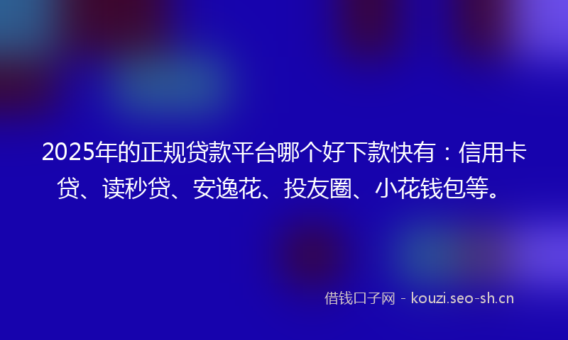2025年的正规贷款平台哪个好下款快有：信用卡贷、读秒贷、安逸花、投友圈、小花钱包等。