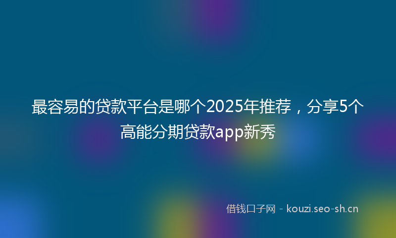 最容易的贷款平台是哪个2025年推荐,分享5个高能分期贷款app新秀