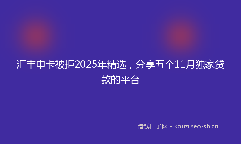 汇丰申卡被拒2025年精选，分享五个11月独家贷款的平台