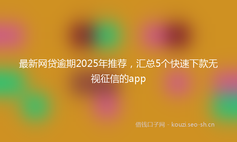 最新网贷逾期2025年推荐，汇总5个快速下款无视征信的app