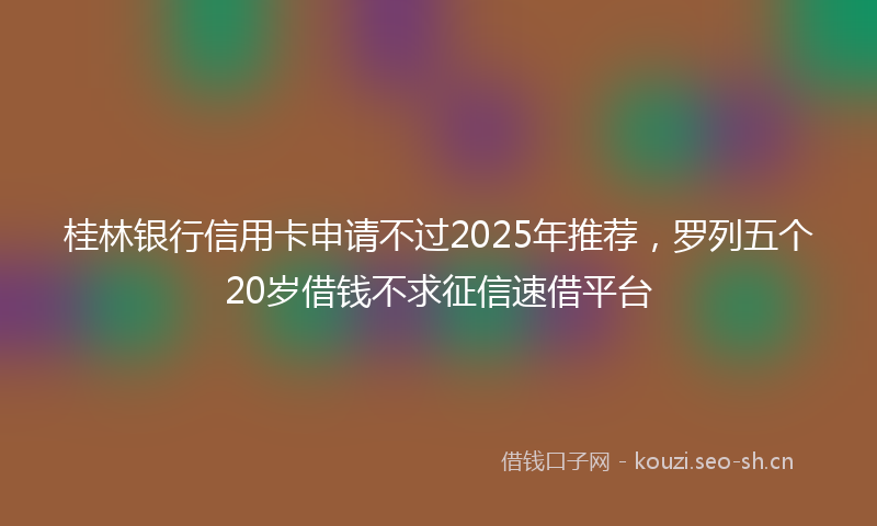 桂林银行信用卡申请不过2025年推荐,罗列五个20岁借钱不求征信速借平台