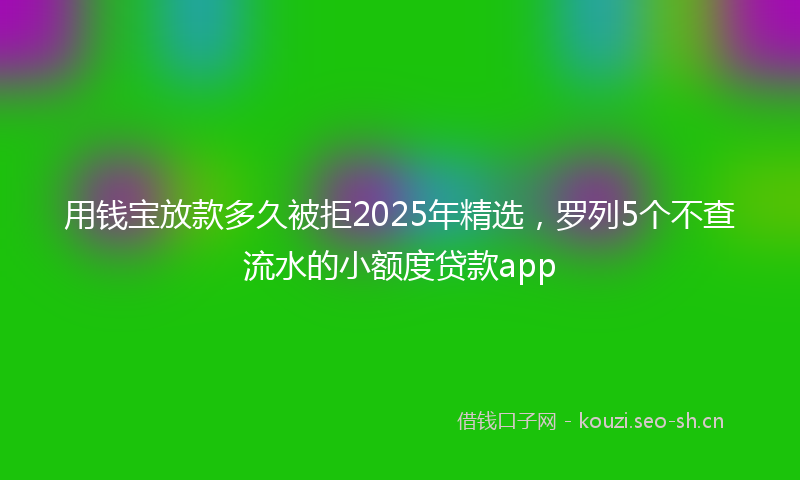 用钱宝放款多久被拒2025年精选，罗列5个不查流水的小额度贷款app