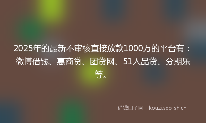 2025年的最新不审核直接放款1000万的平台有:微博借钱、惠商贷、团贷网、51人品贷、分期乐等。