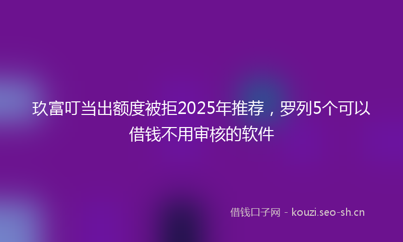 玖富叮当出额度被拒2025年推荐，罗列5个可以借钱不用审核的软件