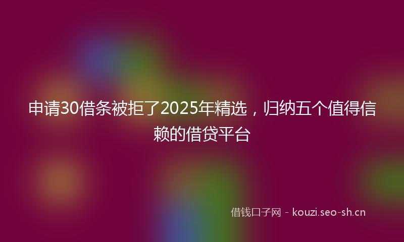 申请30借条被拒了2025年精选，归纳五个值得信赖的借贷平台