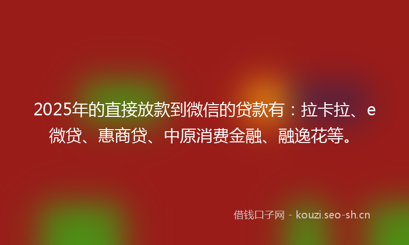 2025年的直接放款到微信的贷款有：拉卡拉、e微贷、惠商贷、中原消费金融、融逸花等。
