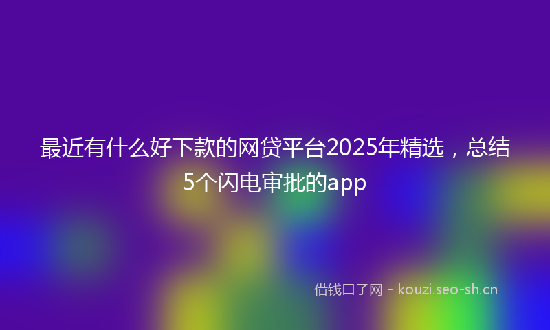 最近有什么好下款的网贷平台2025年精选，总结5个闪电审批的app