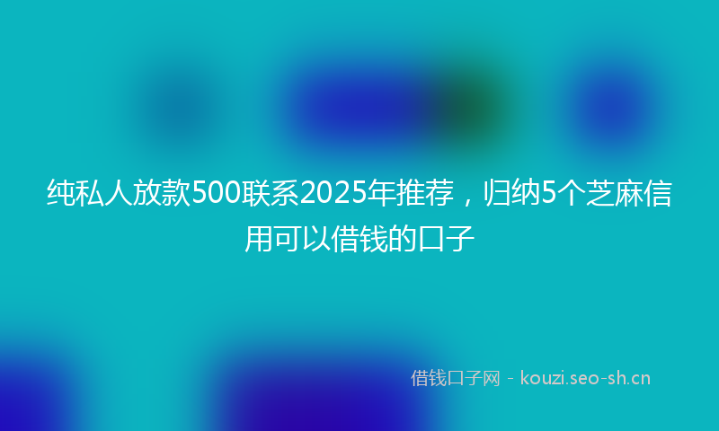 纯私人放款500联系2025年推荐，归纳5个芝麻信用可以借钱的口子