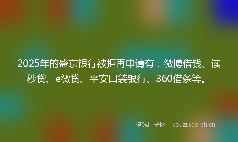 2025年的盛京银行被拒再申请有：微博借钱、读秒贷、e微贷、平安口袋银行、360借条等。
