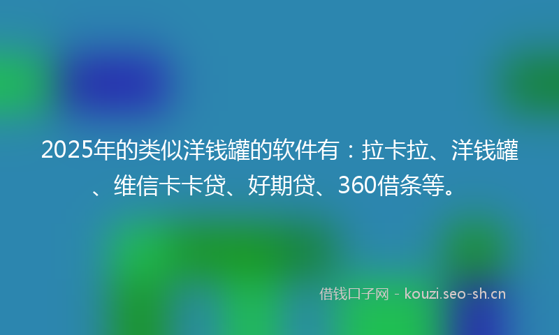 2025年的类似洋钱罐的软件有:拉卡拉、洋钱罐、维信卡卡贷、好期贷、360借条等。