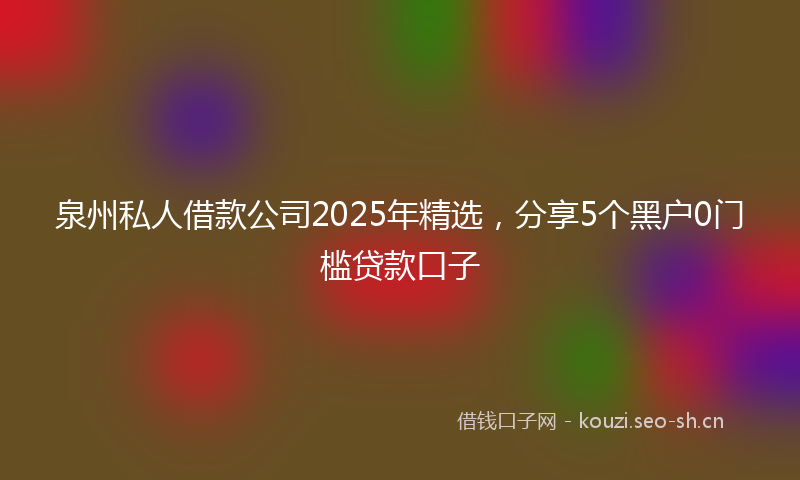 泉州私人借款公司2025年精选，分享5个黑户0门槛贷款口子