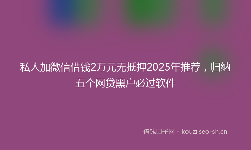 私人加微信借钱2万元无抵押2025年推荐，归纳五个网贷黑户必过软件