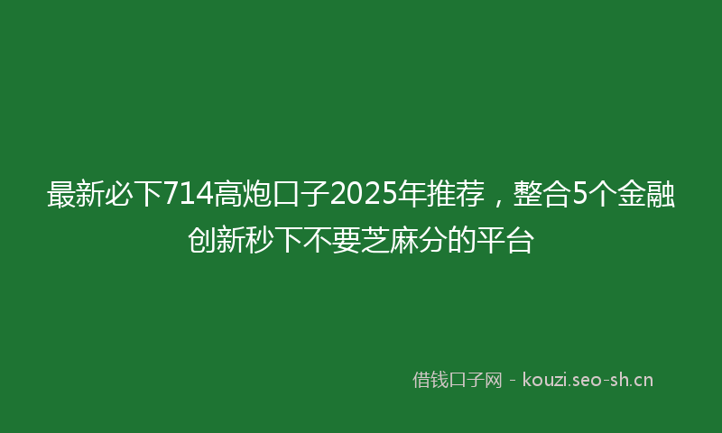 最新必下714高炮口子2025年推荐，整合5个金融创新秒下不要芝麻分的平台