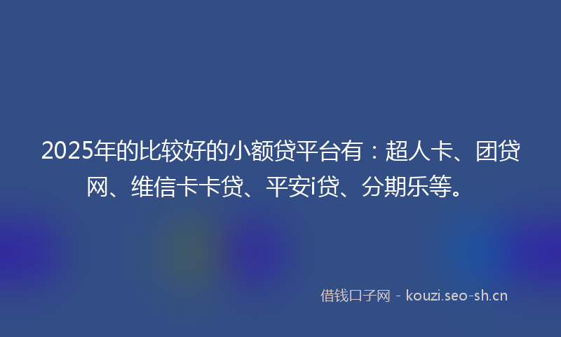 2025年的比较好的小额贷平台有：超人卡、团贷网、维信卡卡贷、平安i贷、分期乐等。