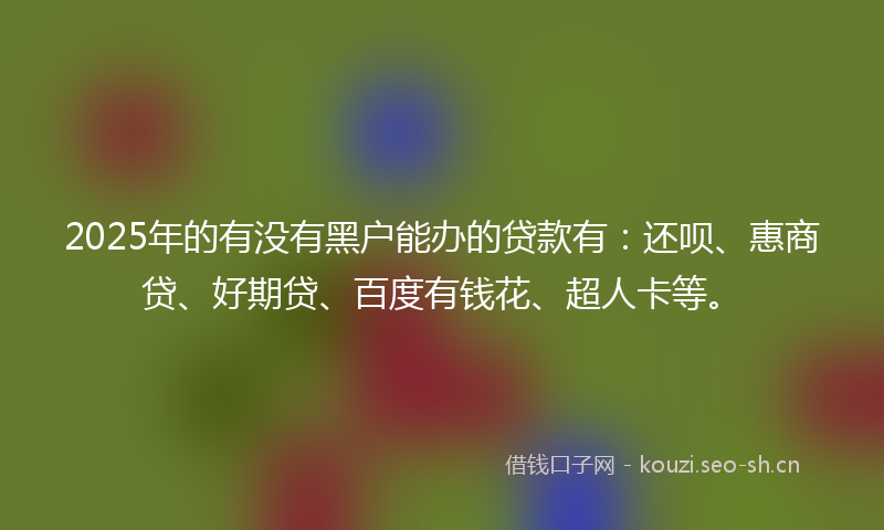 2025年的有没有黑户能办的贷款有：还呗、惠商贷、好期贷、百度有钱花、超人卡等。