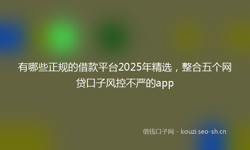 有哪些正规的借款平台2025年精选，整合五个网贷口子风控不严的app